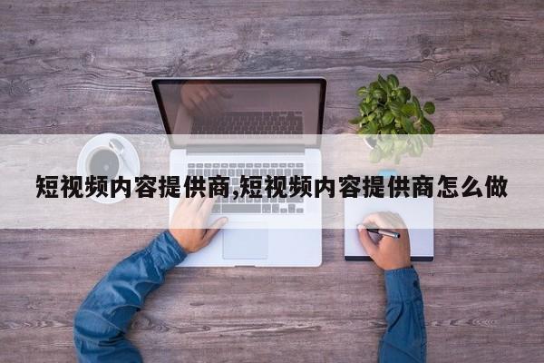 短视频内容提供商,短视频内容提供商怎么做