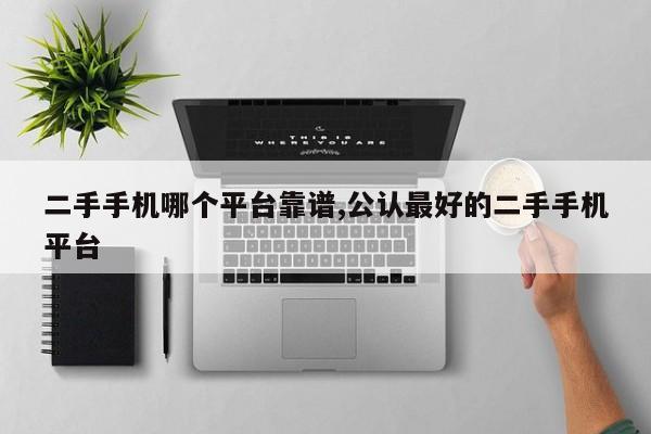 二手手机哪个平台靠谱,公认最好的二手手机平台