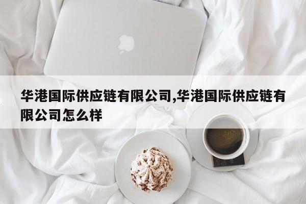 华港国际供应链有限公司,华港国际供应链有限公司怎么样