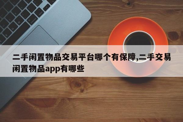二手闲置物品交易平台哪个有保障,二手交易闲置物品app有哪些