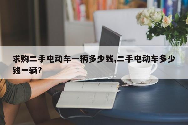 求购二手电动车一辆多少钱,二手电动车多少钱一辆?
