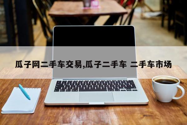 瓜子网二手车交易,瓜子二手车 二手车市场