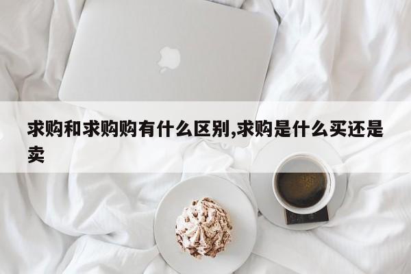 求购和求购购有什么区别,求购是什么买还是卖
