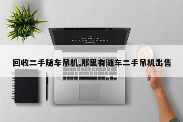 回收二手随车吊机,那里有随车二手吊机出售