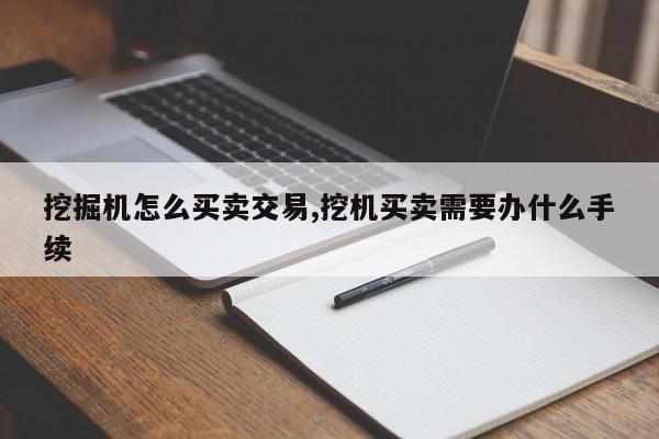 挖掘机怎么买卖交易,挖机买卖需要办什么手续