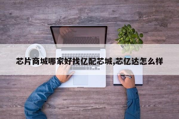 芯片商城哪家好找亿配芯城,芯亿达怎么样