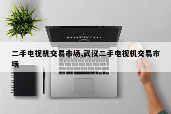 二手电视机交易市场,武汉二手电视机交易市场