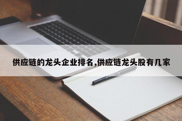 供应链的龙头企业排名,供应链龙头股有几家