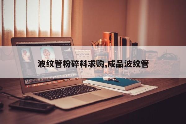 波纹管粉碎料求购,成品波纹管