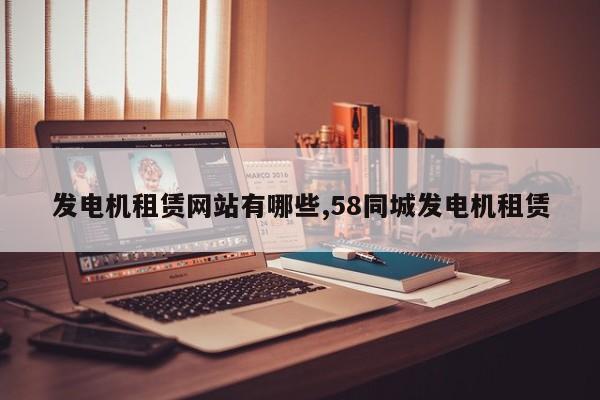 发电机租赁网站有哪些,58同城发电机租赁