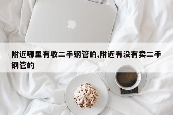 附近哪里有收二手钢管的,附近有没有卖二手钢管的