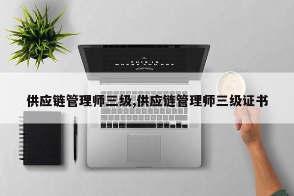 供应链管理师三级,供应链管理师三级证书