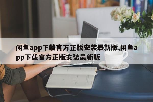 闲鱼app下载官方正版安装最新版,闲鱼app下载官方正版安装最新版