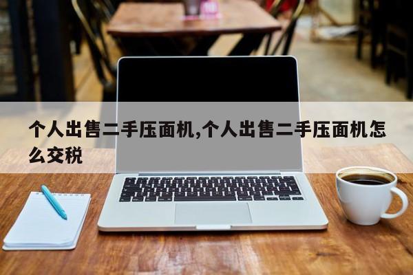 个人出售二手压面机,个人出售二手压面机怎么交税