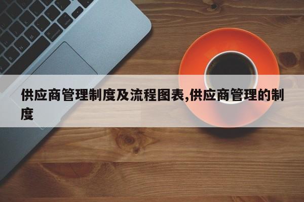 供应商管理制度及流程图表,供应商管理的制度