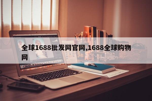 全球1688批发网官网,1688全球购物网