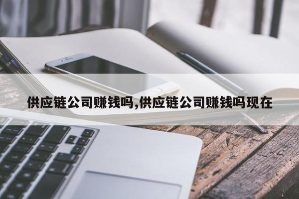 供应链公司赚钱吗,供应链公司赚钱吗现在