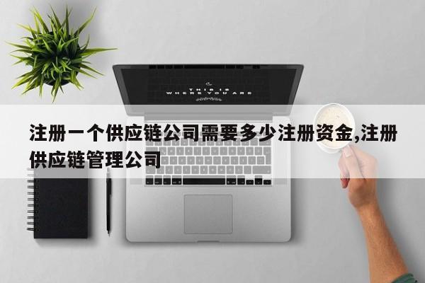 注册一个供应链公司需要多少注册资金,注册供应链管理公司
