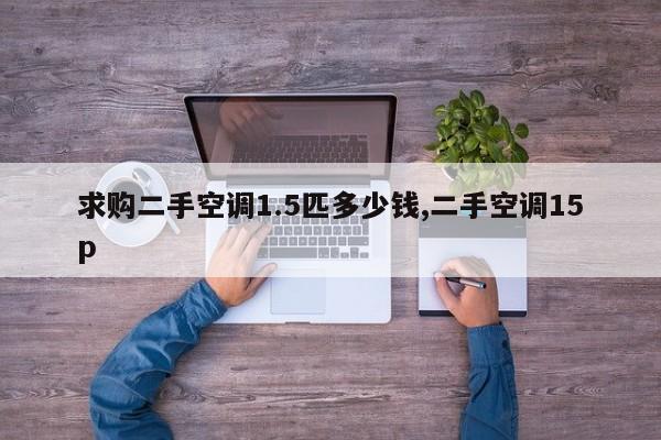 求购二手空调1.5匹多少钱,二手空调15p