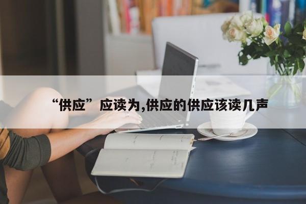“供应”应读为,供应的供应该读几声