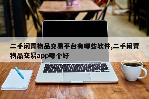 二手闲置物品交易平台有哪些软件,二手闲置物品交易app哪个好