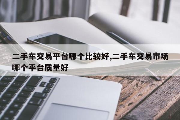 二手车交易平台哪个比较好,二手车交易市场哪个平台质量好