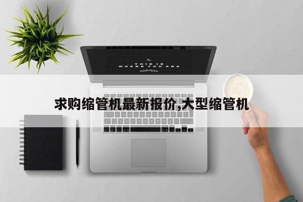 求购缩管机最新报价,大型缩管机