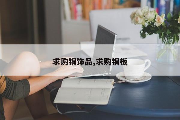 求购铜饰品,求购铜板