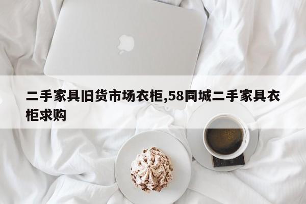 二手家具旧货市场衣柜,58同城二手家具衣柜求购
