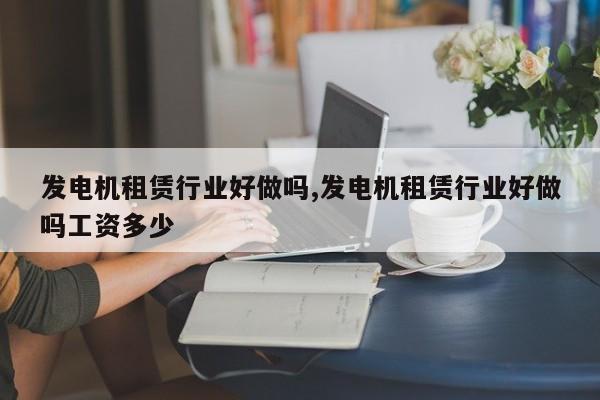 发电机租赁行业好做吗,发电机租赁行业好做吗工资多少