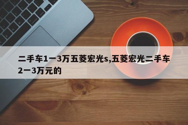 二手车1一3万五菱宏光s,五菱宏光二手车2一3万元的
