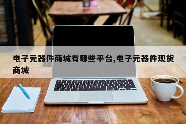 电子元器件商城有哪些平台,电子元器件现货商城