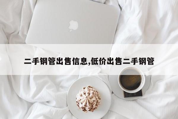 二手钢管出售信息,低价出售二手钢管