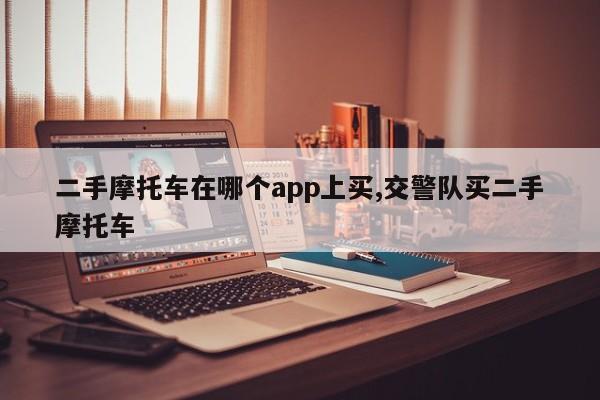二手摩托车在哪个app上买,交警队买二手摩托车