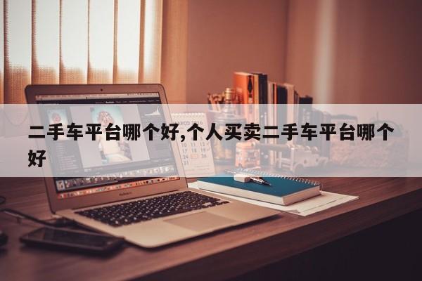 二手车平台哪个好,个人买卖二手车平台哪个好