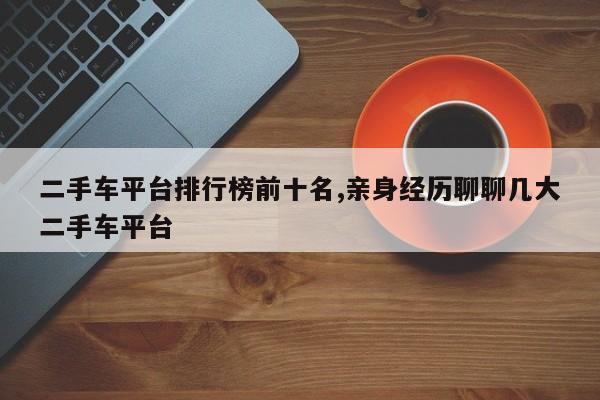 二手车平台排行榜前十名,亲身经历聊聊几大二手车平台