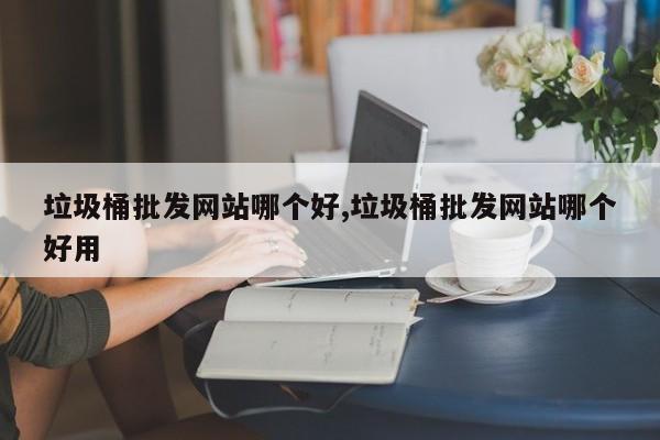 垃圾桶批发网站哪个好,垃圾桶批发网站哪个好用