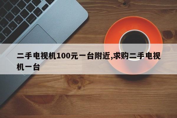 二手电视机100元一台附近,求购二手电视机一台