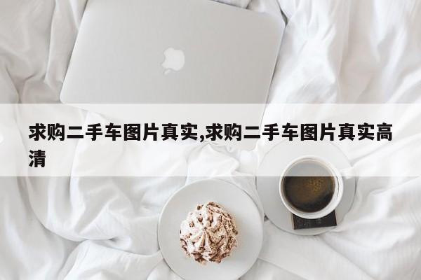 求购二手车图片真实,求购二手车图片真实高清