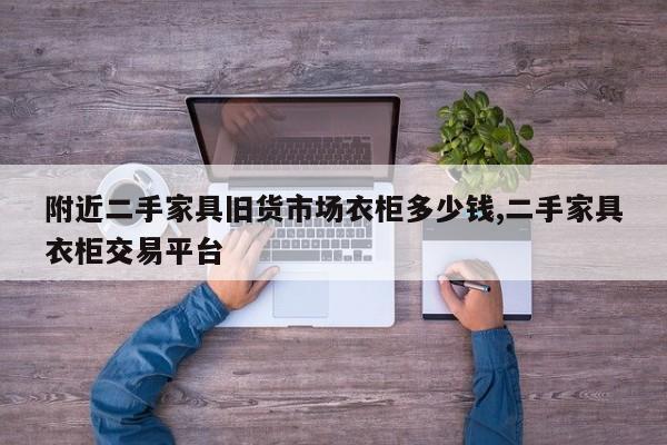附近二手家具旧货市场衣柜多少钱,二手家具衣柜交易平台