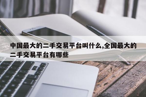 中国最大的二手交易平台叫什么,全国最大的二手交易平台有哪些
