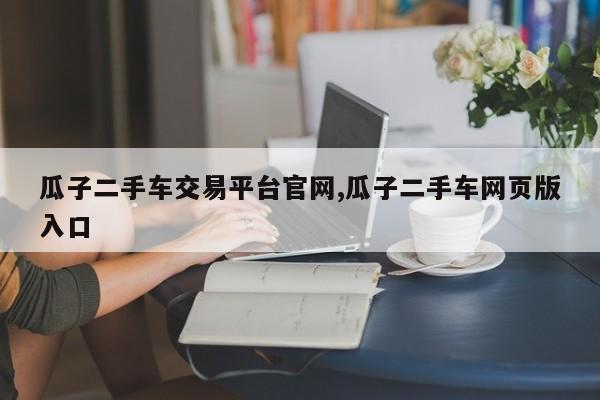 瓜子二手车交易平台官网,瓜子二手车网页版入口