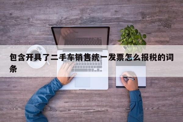 包含开具了二手车销售统一发票怎么报税的词条