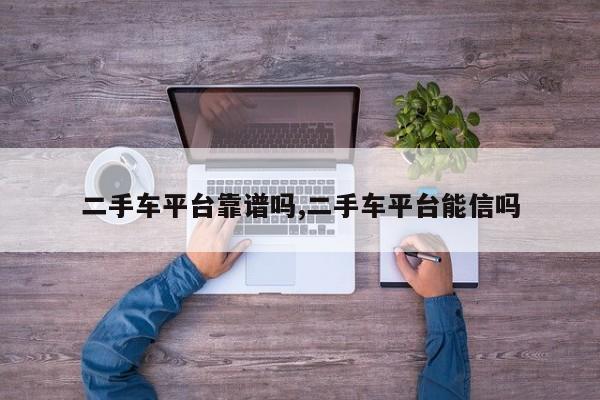 二手车平台靠谱吗,二手车平台能信吗