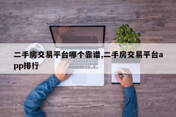 二手房交易平台哪个靠谱,二手房交易平台app排行