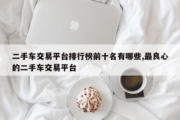 二手车交易平台排行榜前十名有哪些,最良心的二手车交易平台