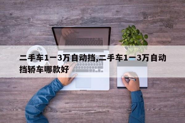 二手车1一3万自动挡,二手车1一3万自动挡轿车哪款好
