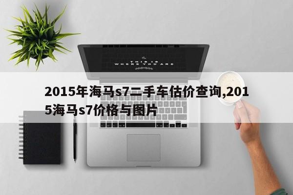 2015年海马s7二手车估价查询,2015海马s7价格与图片