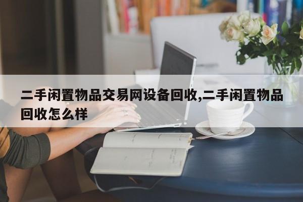 二手闲置物品交易网设备回收,二手闲置物品回收怎么样