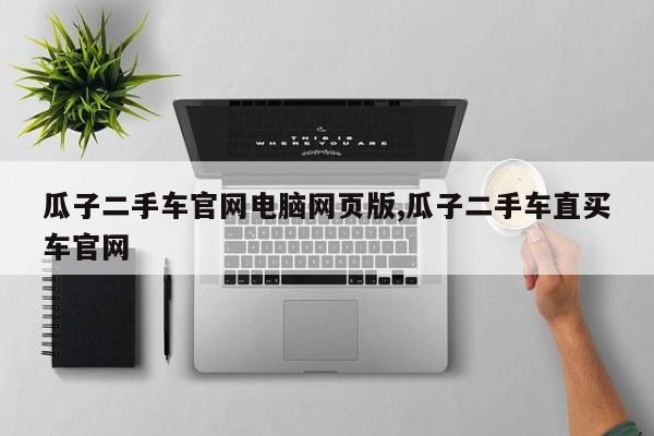 瓜子二手车官网电脑网页版,瓜子二手车直买车官网